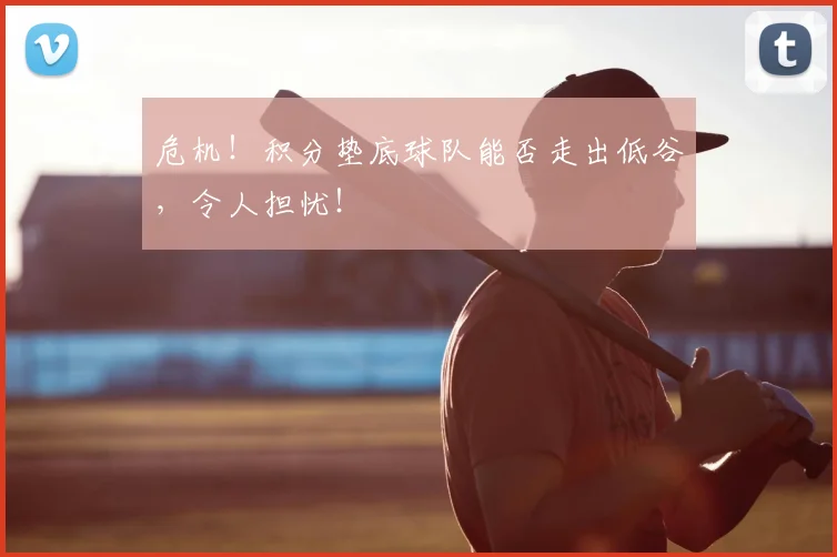 危机！积分垫底球队能否走出低谷，令人担忧！