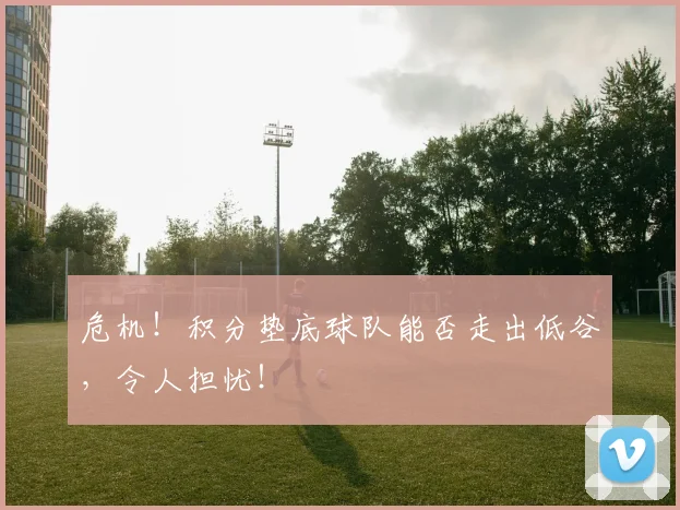 危机！积分垫底球队能否走出低谷，令人担忧！