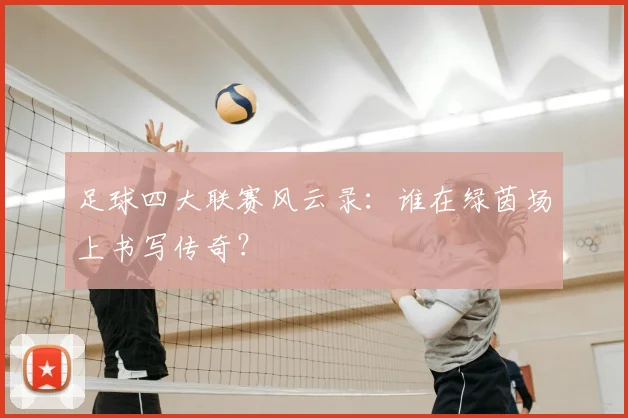 足球四大联赛风云录：谁在绿茵场上书写传奇？