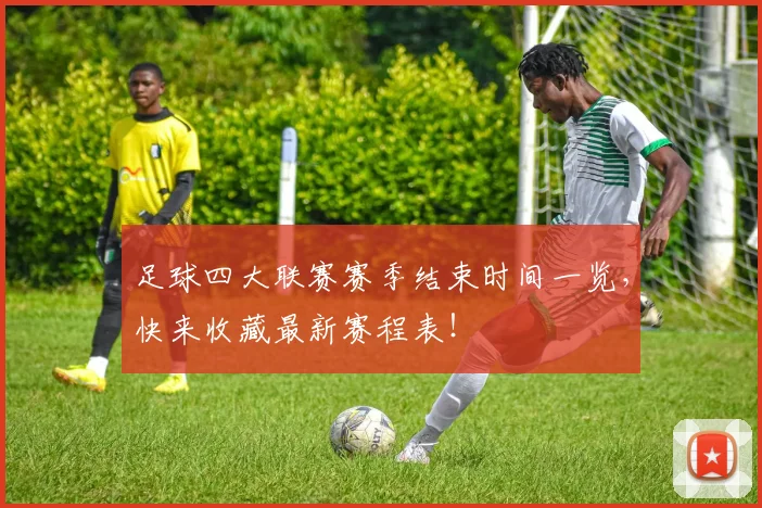 足球四大联赛赛季结束时间一览，快来收藏最新赛程表！
