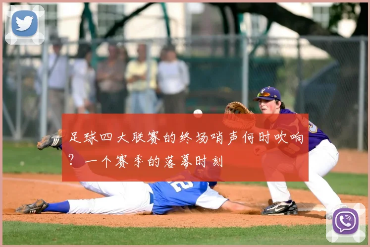 足球四大联赛的终场哨声何时吹响？一个赛季的落幕时刻