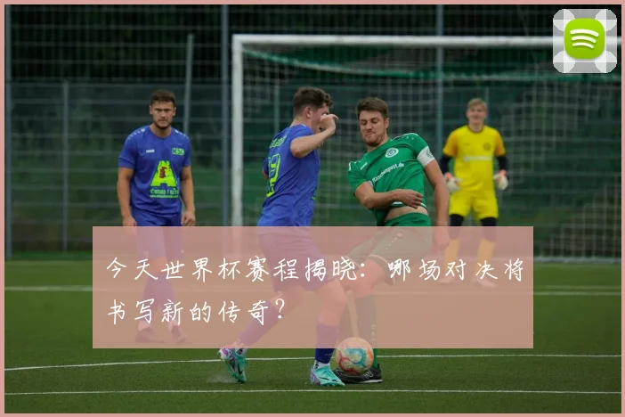 今天世界杯赛程揭晓：哪场对决将书写新的传奇？