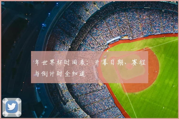 年世界杯时间表：开幕日期、赛程与倒计时全知道