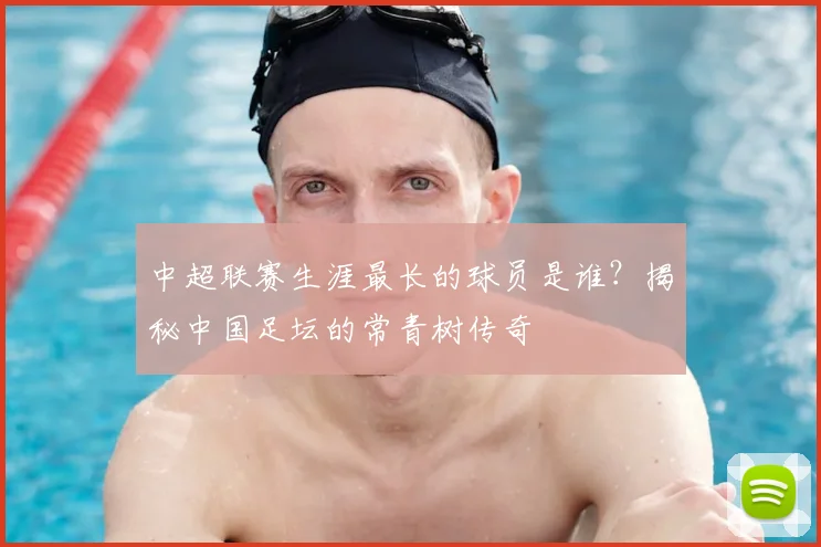 中超联赛生涯最长的球员是谁？揭秘中国足坛的常青树传奇