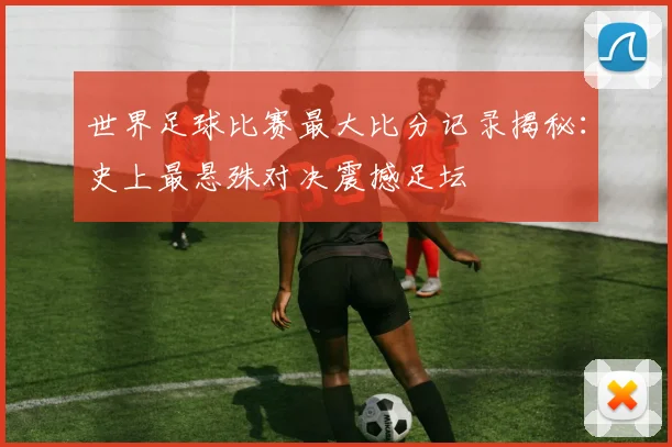 世界足球比赛最大比分记录揭秘：史上最悬殊对决震撼足坛