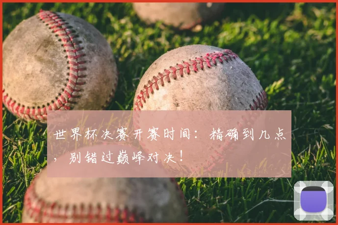 世界杯决赛开赛时间：精确到几点，别错过巅峰对决！
