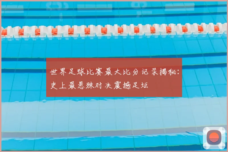 世界足球比赛最大比分记录揭秘:史上最悬殊对决震撼足坛