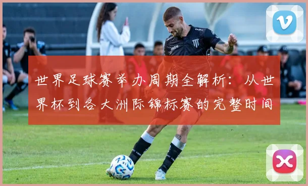 世界足球赛举办周期全解析：从世界杯到各大洲际锦标赛的完整时间线