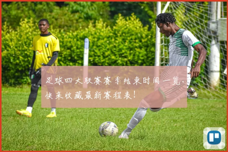 足球四大联赛赛季结束时间一览，快来收藏最新赛程表！