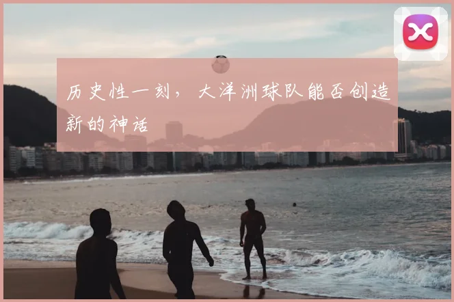历史性一刻，大洋洲球队能否创造新的神话