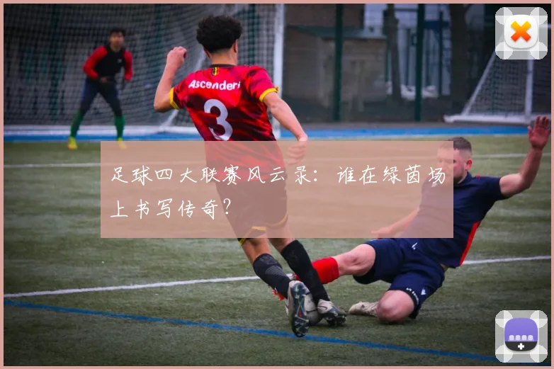 足球四大联赛风云录：谁在绿茵场上书写传奇？