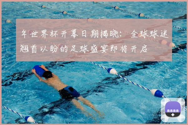 年世界杯开幕日期揭晓：全球球迷翘首以盼的足球盛宴即将开启