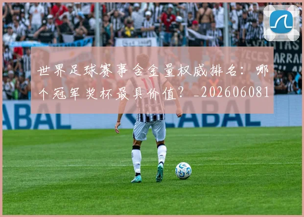 世界足球赛事含金量权威排名：哪个冠军奖杯最具价值？_20260608195052