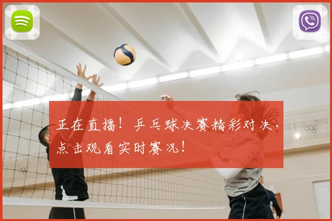正在直播！乒乓球决赛精彩对决，点击观看实时赛况！