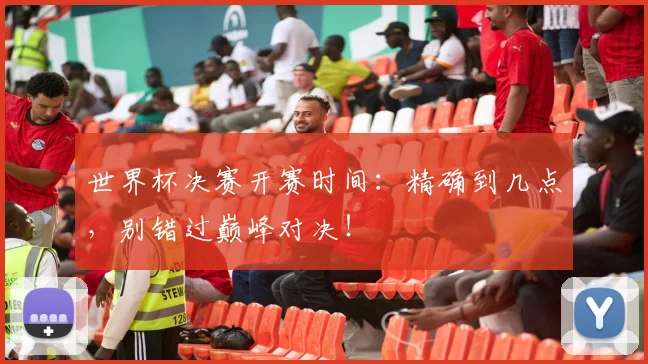 世界杯决赛开赛时间：精确到几点，别错过巅峰对决！