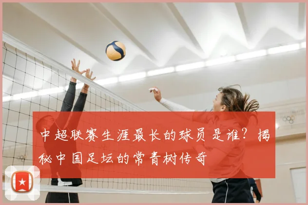 中超联赛生涯最长的球员是谁？揭秘中国足坛的常青树传奇