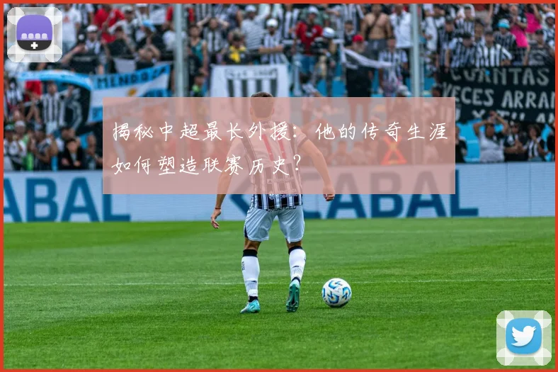 揭秘中超最长外援：他的传奇生涯如何塑造联赛历史？